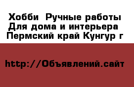 Хобби. Ручные работы Для дома и интерьера. Пермский край,Кунгур г.